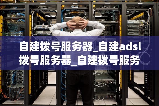 自建拨号服务器_自建adsl拨号服务器_自建拨号服务器的全面指南