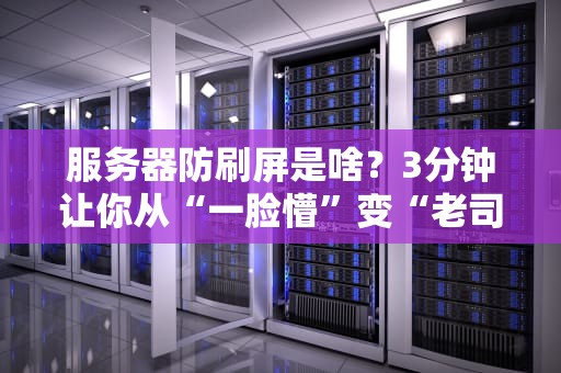 服务器防刷屏是啥？3分钟让你从“一脸懵”变“老司机”！