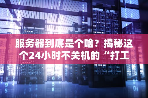 服务器到底是个啥？揭秘这个24小时不关机的“打工人”核心功能！