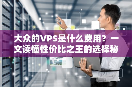 大众的VPS是什么费用？一文读懂性价比之王的选择秘诀！