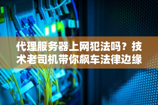 代理服务器上网犯法吗？技术老司机带你飙车法律边缘！