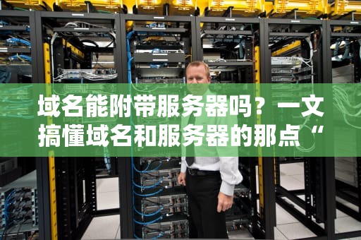 域名能附带服务器吗？一文搞懂域名和服务器的那点“暧昧关系”