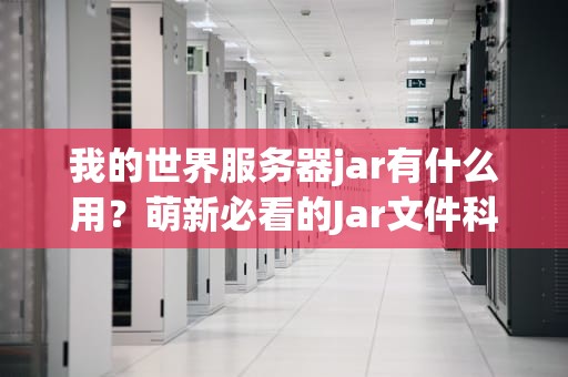 我的世界服务器jar有什么用？萌新必看的Jar文件科普指南！