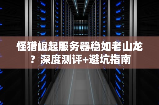 怪猎崛起服务器稳如老山龙？深度测评+避坑指南