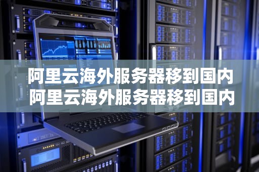 阿里云海外服务器移到国内 阿里云海外服务器移到国内怎么办