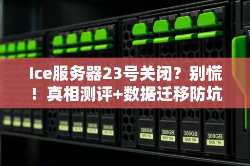 Ice服务器23号关闭？别慌！真相测评+数据迁移防坑指南