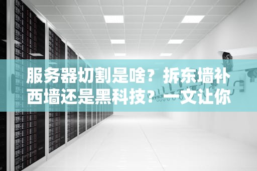 服务器切割是啥？拆东墙补西墙还是黑科技？一文让你笑出腹肌的硬核科普！
