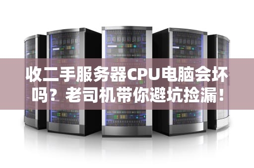 收二手服务器CPU电脑会坏吗？老司机带你避坑捡漏！