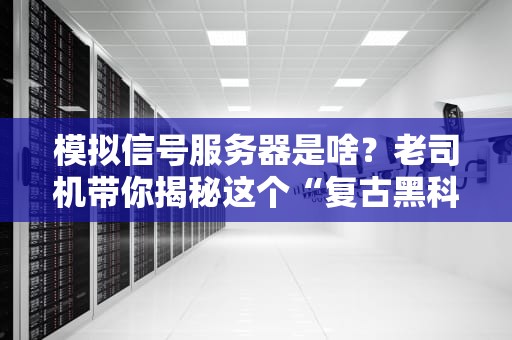 模拟信号服务器是啥？老司机带你揭秘这个“复古黑科技”！