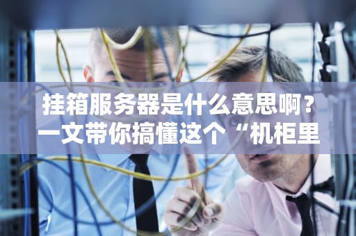 挂箱服务器是什么意思啊？一文带你搞懂这个“机柜里的变形金刚”！