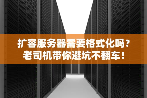 扩容服务器需要格式化吗？老司机带你避坑不翻车！