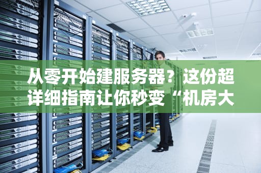 从零开始建服务器？这份超详细指南让你秒变“机房大佬”！