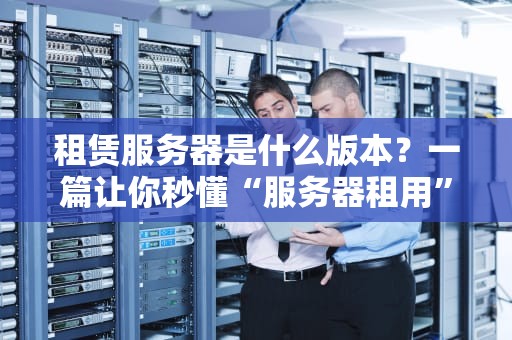 租赁服务器是什么版本？一篇让你秒懂“服务器租用”的趣味指南！