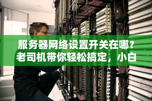 服务器网络设置开关在哪？老司机带你轻松搞定，小白也能秒变大神！