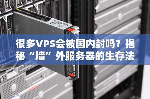 很多VPS会被国内封吗？揭秘“墙”外服务器的生存法则（附避坑指南）
