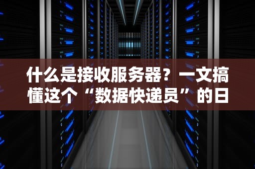什么是接收服务器？一文搞懂这个“数据快递员”的日常！