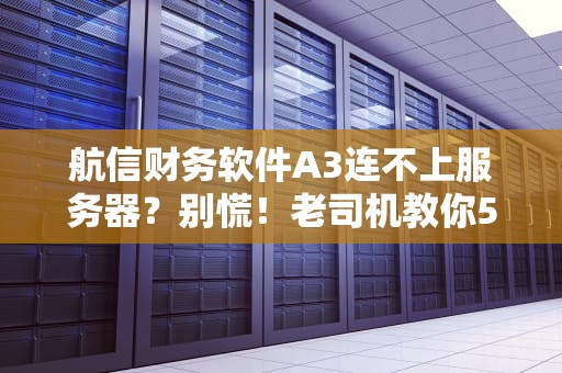 航信财务软件A3连不上服务器？别慌！老司机教你5招秒修复！