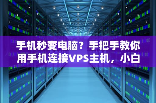 手机秒变电脑？手把手教你用手机连接VPS主机，小白也能5分钟搞定！