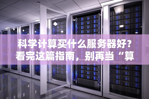 科学计算买什么服务器好？看完这篇指南，别再当“算力贫困户”！
