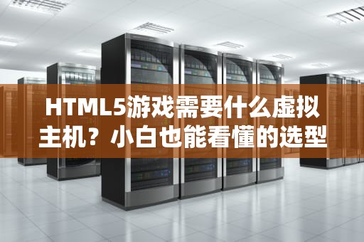 HTML5游戏需要什么虚拟主机？小白也能看懂的选型指南