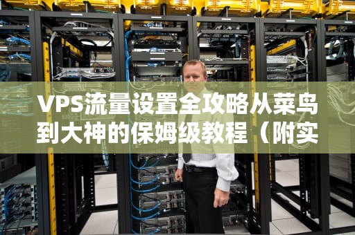 VPS流量设置全攻略从菜鸟到大神的保姆级教程（附实战案例）
