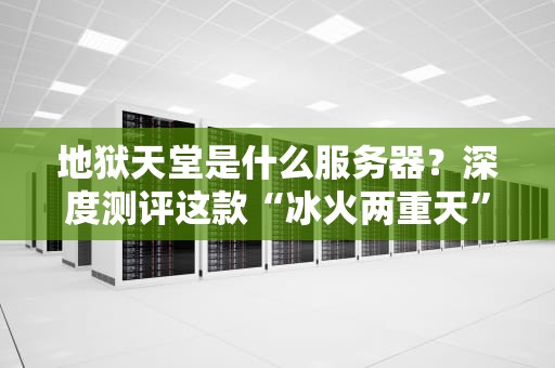 地狱天堂是什么服务器？深度测评这款“冰火两重天”的神奇主机！