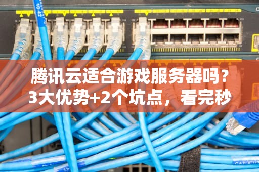 腾讯云适合游戏服务器吗？3大优势+2个坑点，看完秒变老司机！