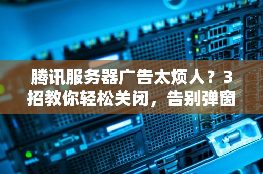 腾讯服务器广告太烦人？3招教你轻松关闭，告别弹窗骚扰！