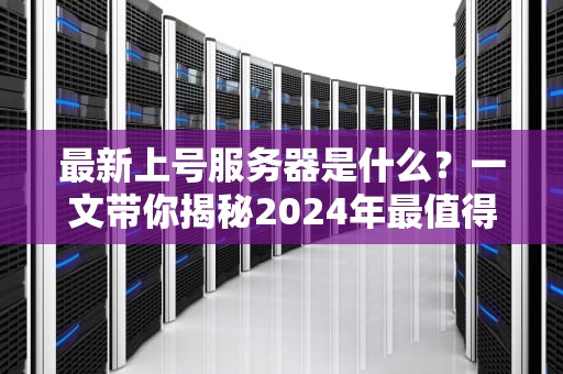 最新上号服务器是什么？一文带你揭秘2024年最值得剁手的性能怪兽！