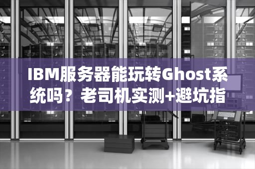 IBM服务器能玩转Ghost系统吗？老司机实测+避坑指南！