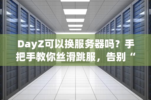 DayZ可以换服务器吗？手把手教你丝滑跳服，告别“孤儿服”尴尬！