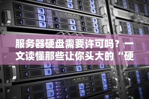 服务器硬盘需要许可吗？一文读懂那些让你头大的“硬盘规矩”