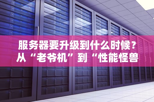 服务器要升级到什么时候？从“老爷机”到“性能怪兽”的终极指南