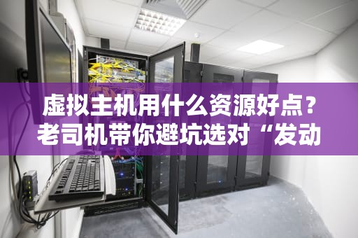 虚拟主机用什么资源好点？老司机带你避坑选对“发动机”！