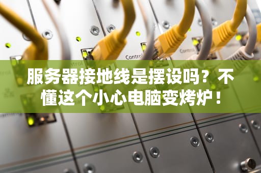 服务器接地线是摆设吗？不懂这个小心电脑变烤炉！