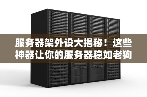 服务器架外设大揭秘！这些神器让你的服务器稳如老狗