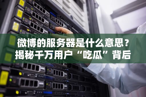 微博的服务器是什么意思？揭秘千万用户“吃瓜”背后的技术心脏！