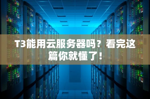 T3能用云服务器吗？看完这篇你就懂了！