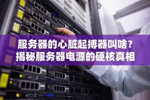 服务器的心脏起搏器叫啥？揭秘服务器电源的硬核真相！