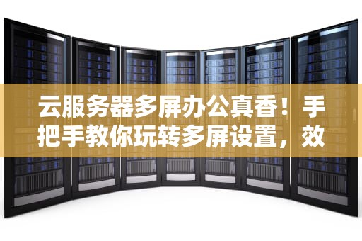 云服务器多屏办公真香！手把手教你玩转多屏设置，效率翻倍不是梦