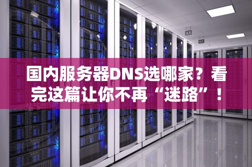 国内服务器DNS选哪家？看完这篇让你不再“迷路”！