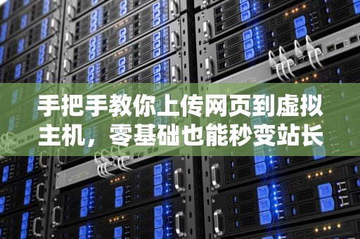 手把手教你上传网页到虚拟主机，零基础也能秒变站长大人！