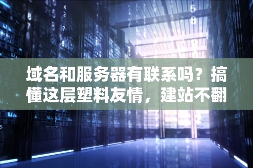 域名和服务器有联系吗？搞懂这层塑料友情，建站不翻车！