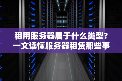 租用服务器属于什么类型？一文读懂服务器租赁那些事儿！