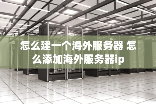 怎么建一个海外服务器 怎么添加海外服务器ip