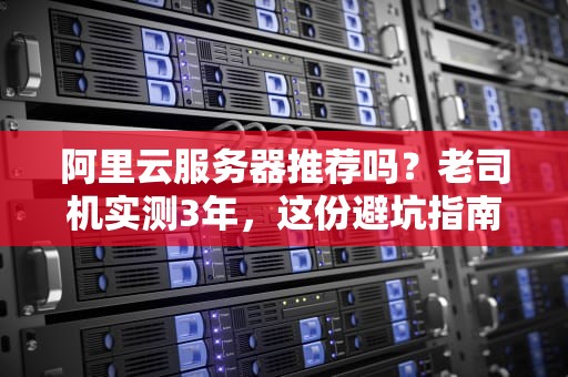 阿里云服务器推荐吗？老司机实测3年，这份避坑指南请收好！
