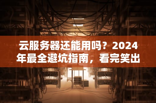 云服务器还能用吗？2024年最全避坑指南，看完笑出8块腹肌！