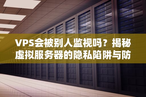 VPS会被别人监视吗？揭秘虚拟服务器的隐私陷阱与防偷窥指南！