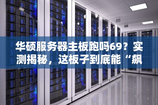 华硕服务器主板跑吗69？实测揭秘，这板子到底能“飙”多快！