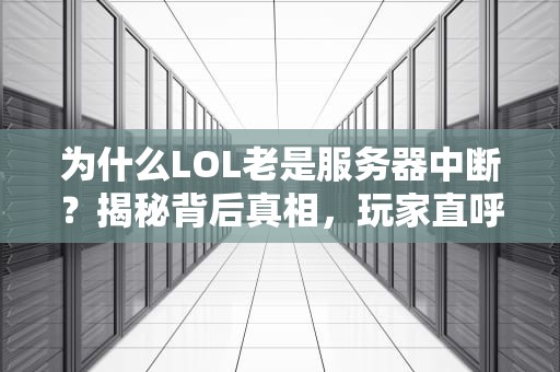 为什么LOL老是服务器中断？揭秘背后真相，玩家直呼“破防了”！